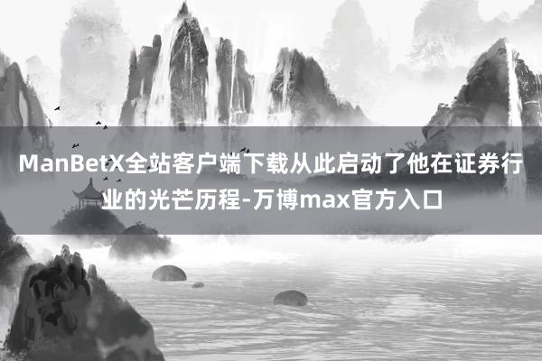ManBetX全站客户端下载从此启动了他在证券行业的光芒历程-万博max官方入口