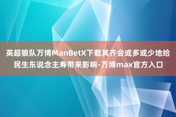 英超狼队万博ManBetX下载其齐会或多或少地给民生东说念主寿带来影响-万博max官方入口
