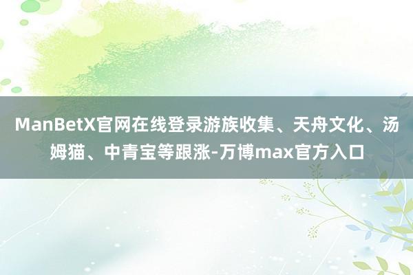 ManBetX官网在线登录游族收集、天舟文化、汤姆猫、中青宝等跟涨-万博max官方入口