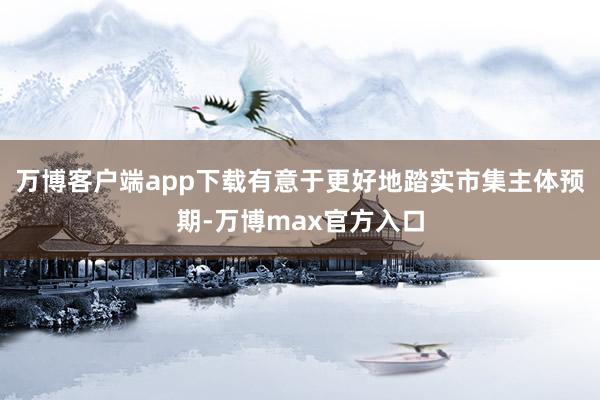 万博客户端app下载有意于更好地踏实市集主体预期-万博max官方入口