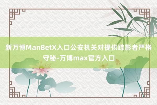 新万博ManBetX入口公安机关对提供踪影者严格守秘-万博max官方入口