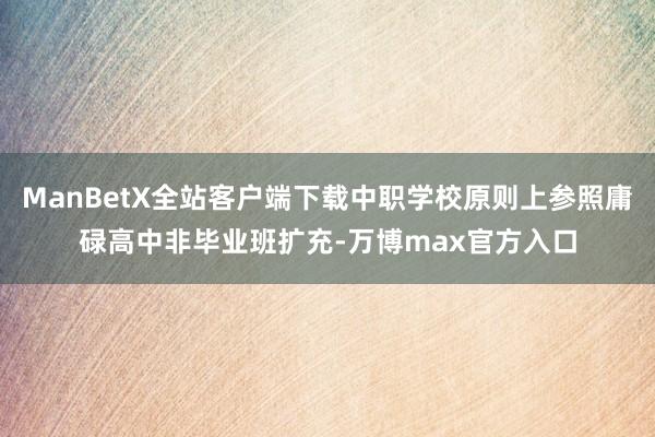 ManBetX全站客户端下载中职学校原则上参照庸碌高中非毕业班扩充-万博max官方入口