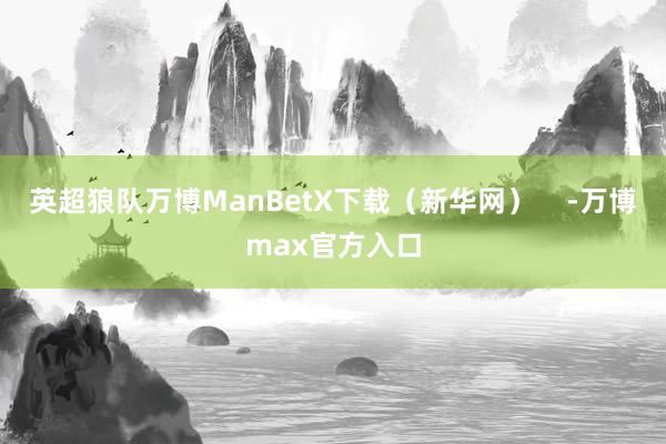 英超狼队万博ManBetX下载（新华网）    -万博max官方入口