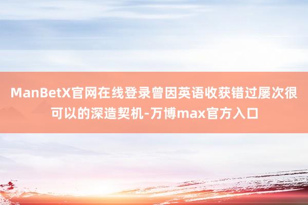 ManBetX官网在线登录曾因英语收获错过屡次很可以的深造契机-万博max官方入口