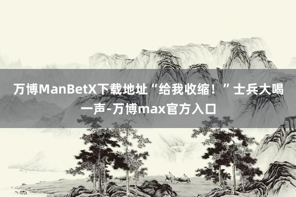 万博ManBetX下载地址“给我收缩！”士兵大喝一声-万博max官方入口
