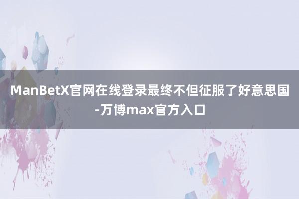 ManBetX官网在线登录最终不但征服了好意思国-万博max官方入口