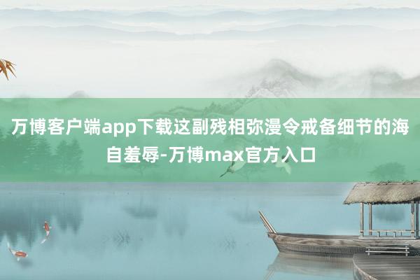 万博客户端app下载这副残相弥漫令戒备细节的海自羞辱-万博max官方入口