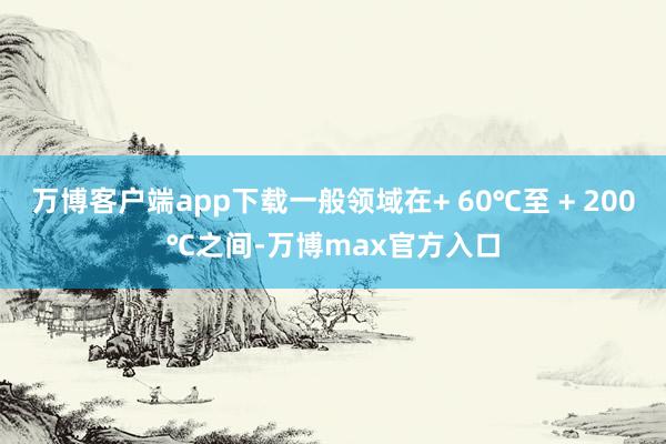 万博客户端app下载一般领域在+ 60℃至 + 200℃之间-万博max官方入口