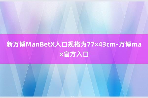 新万博ManBetX入口规格为77×43cm-万博max官方入口