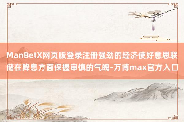ManBetX网页版登录注册强劲的经济使好意思联储在降息方面保握审慎的气魄-万博max官方入口
