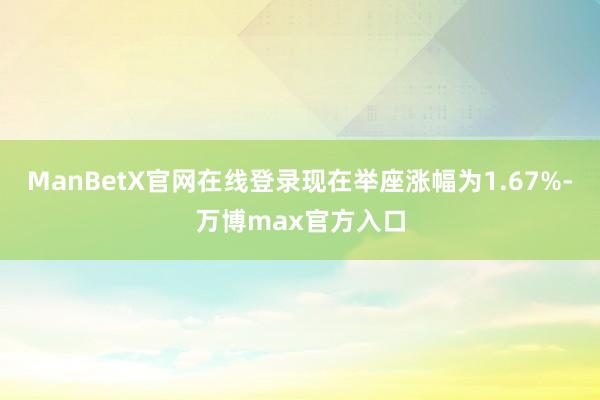 ManBetX官网在线登录现在举座涨幅为1.67%-万博max官方入口