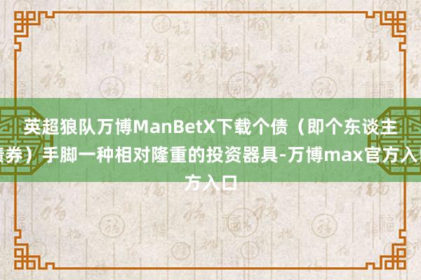 英超狼队万博ManBetX下载个债（即个东谈主债券）手脚一种相对隆重的投资器具-万博max官方入口