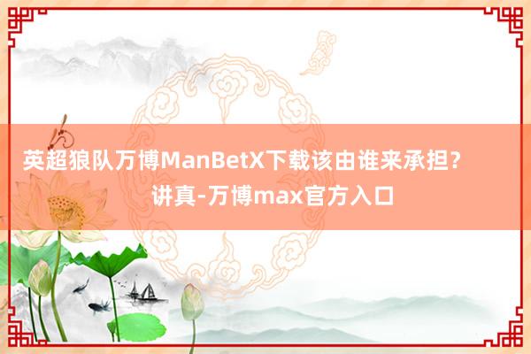 英超狼队万博ManBetX下载该由谁来承担？        讲真-万博max官方入口