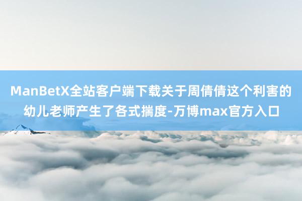 ManBetX全站客户端下载关于周倩倩这个利害的幼儿老师产生了各式揣度-万博max官方入口