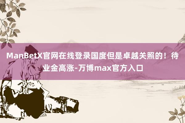 ManBetX官网在线登录国度但是卓越关照的！待业金高涨-万博max官方入口