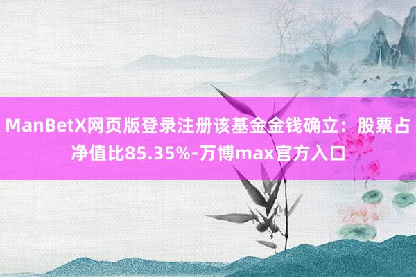 ManBetX网页版登录注册该基金金钱确立：股票占净值比85.35%-万博max官方入口