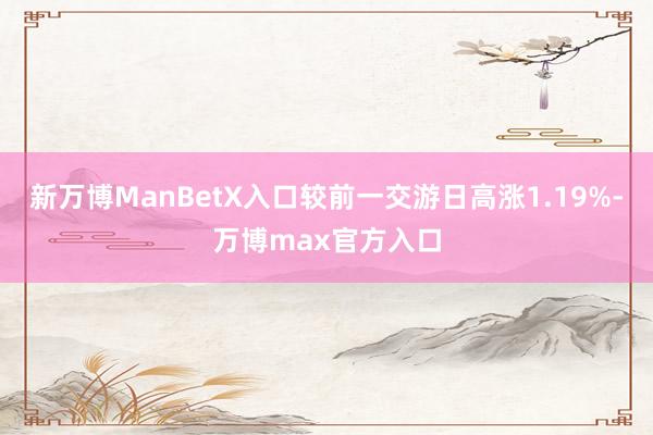 新万博ManBetX入口较前一交游日高涨1.19%-万博max官方入口