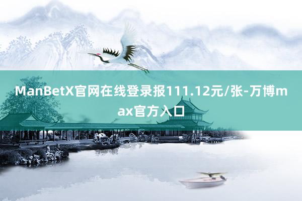 ManBetX官网在线登录报111.12元/张-万博max官方入口