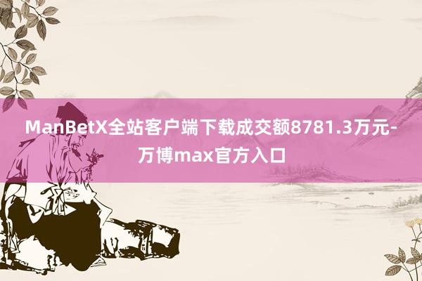 ManBetX全站客户端下载成交额8781.3万元-万博max官方入口