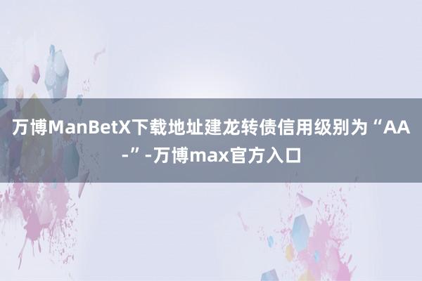 万博ManBetX下载地址建龙转债信用级别为“AA-”-万博max官方入口