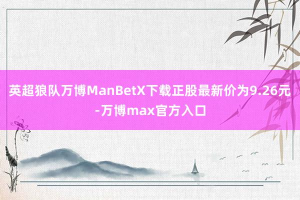 英超狼队万博ManBetX下载正股最新价为9.26元-万博max官方入口