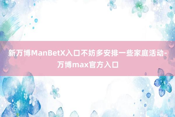 新万博ManBetX入口不妨多安排一些家庭活动-万博max官方入口