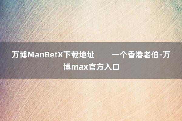 万博ManBetX下载地址        一个香港老伯-万博max官方入口