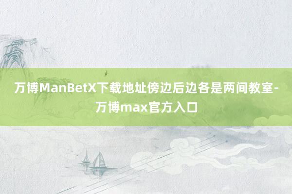 万博ManBetX下载地址傍边后边各是两间教室-万博max官方入口