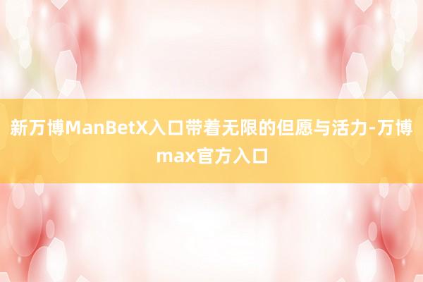新万博ManBetX入口带着无限的但愿与活力-万博max官方入口