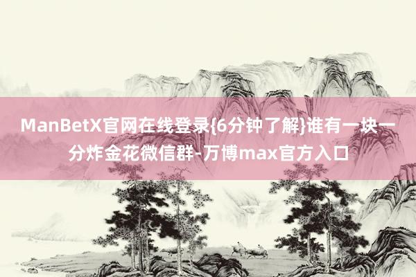 ManBetX官网在线登录{6分钟了解}谁有一块一分炸金花微信群-万博max官方入口