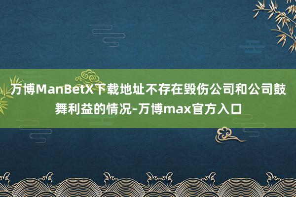 万博ManBetX下载地址不存在毁伤公司和公司鼓舞利益的情况-万博max官方入口