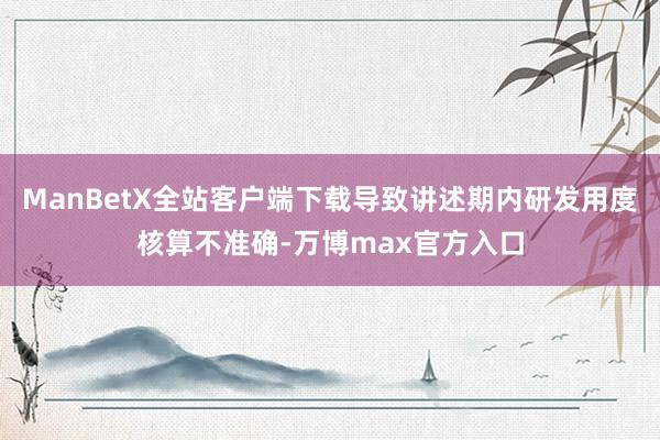 ManBetX全站客户端下载导致讲述期内研发用度核算不准确-万博max官方入口