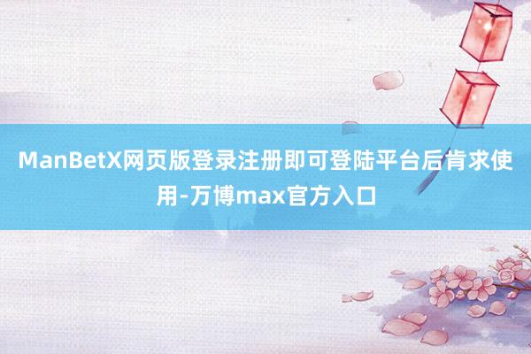 ManBetX网页版登录注册即可登陆平台后肯求使用-万博max官方入口