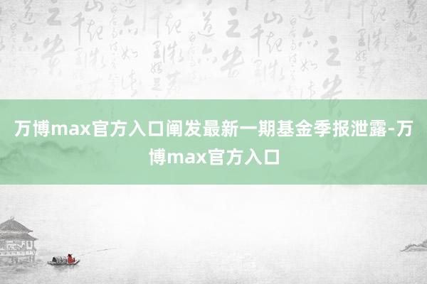万博max官方入口阐发最新一期基金季报泄露-万博max官方入口