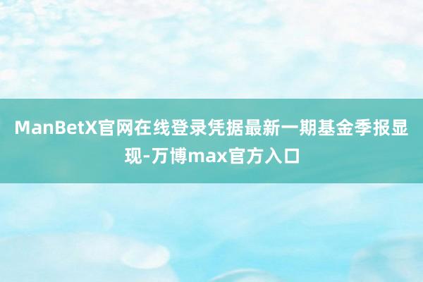 ManBetX官网在线登录凭据最新一期基金季报显现-万博max官方入口