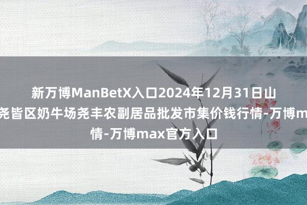 新万博ManBetX入口2024年12月31日山西省临汾市尧皆区奶牛场尧丰农副居品批发市集价钱行情-万博max官方入口