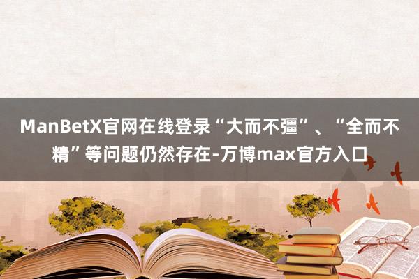 ManBetX官网在线登录“大而不彊”、“全而不精”等问题仍然存在-万博max官方入口