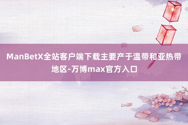 ManBetX全站客户端下载主要产于温带和亚热带地区-万博max官方入口