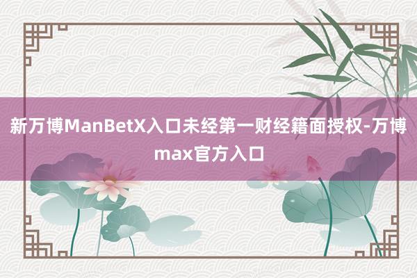 新万博ManBetX入口未经第一财经籍面授权-万博max官方入口