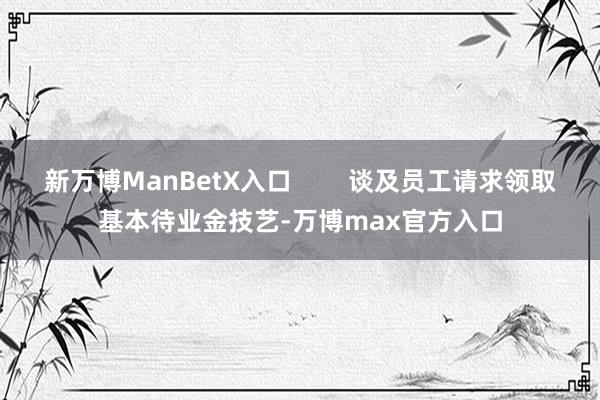 新万博ManBetX入口        谈及员工请求领取基本待业金技艺-万博max官方入口