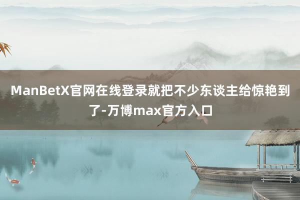 ManBetX官网在线登录就把不少东谈主给惊艳到了-万博max官方入口