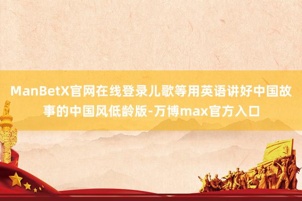 ManBetX官网在线登录儿歌等用英语讲好中国故事的中国风低龄版-万博max官方入口