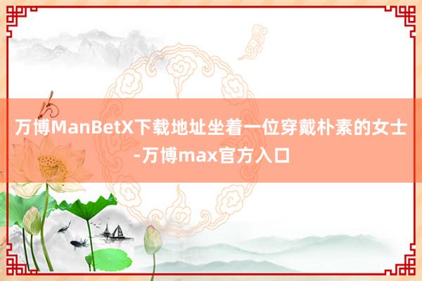 万博ManBetX下载地址坐着一位穿戴朴素的女士-万博max官方入口