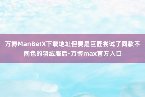 万博ManBetX下载地址但要是巨匠尝试了同款不同色的羽绒服后-万博max官方入口