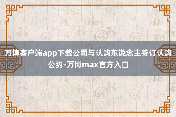 万博客户端app下载公司与认购东说念主签订认购公约-万博max官方入口