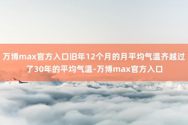 万博max官方入口旧年12个月的月平均气温齐越过了30年的平均气温-万博max官方入口