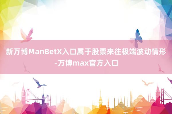 新万博ManBetX入口属于股票来往极端波动情形-万博max官方入口