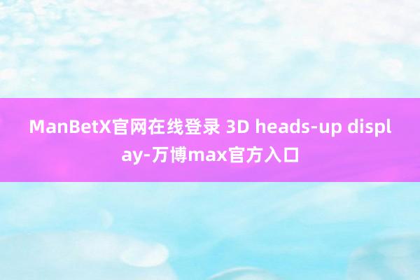 ManBetX官网在线登录 3D heads-up display-万博max官方入口