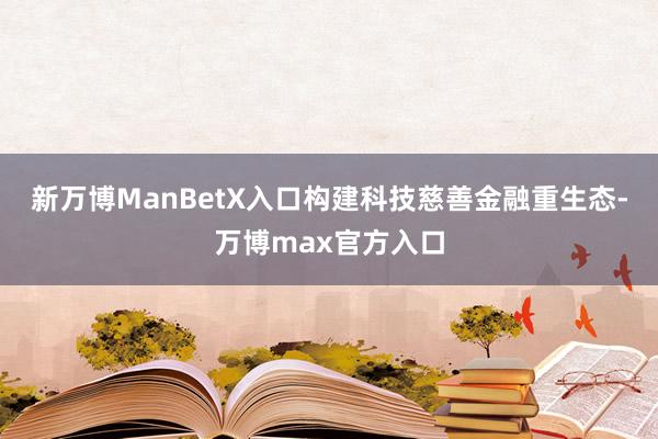 新万博ManBetX入口构建科技慈善金融重生态-万博max官方入口