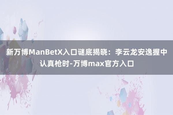 新万博ManBetX入口谜底揭晓：李云龙安逸握中认真枪时-万博max官方入口